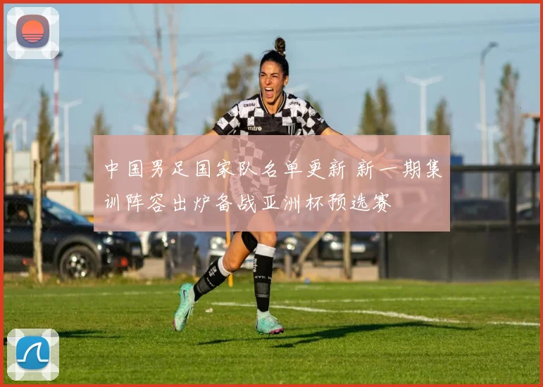 中国男足国家队名单更新 新一期集训阵容出炉备战亚洲杯预选赛