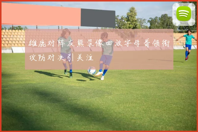 雄鹿对阵灰熊录像回放字母哥领衔攻防对决引关注