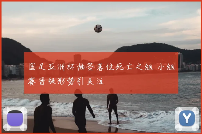 国足亚洲杯抽签落位死亡之组 小组赛晋级形势引关注