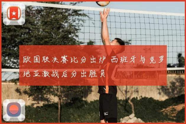 欧国联决赛比分出炉 西班牙与克罗地亚激战后分出胜负