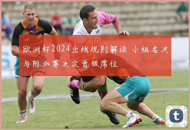 欧洲杯2024出线规则解读 小组名次与附加赛决定晋级席位