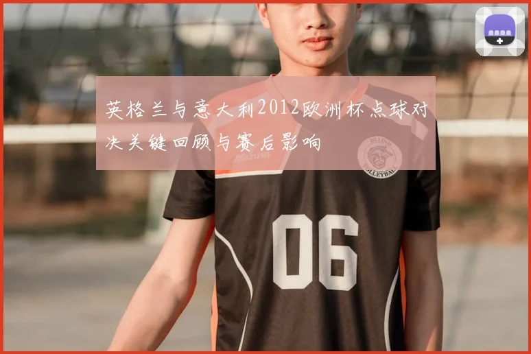 英格兰与意大利2012欧洲杯点球对决关键回顾与赛后影响
