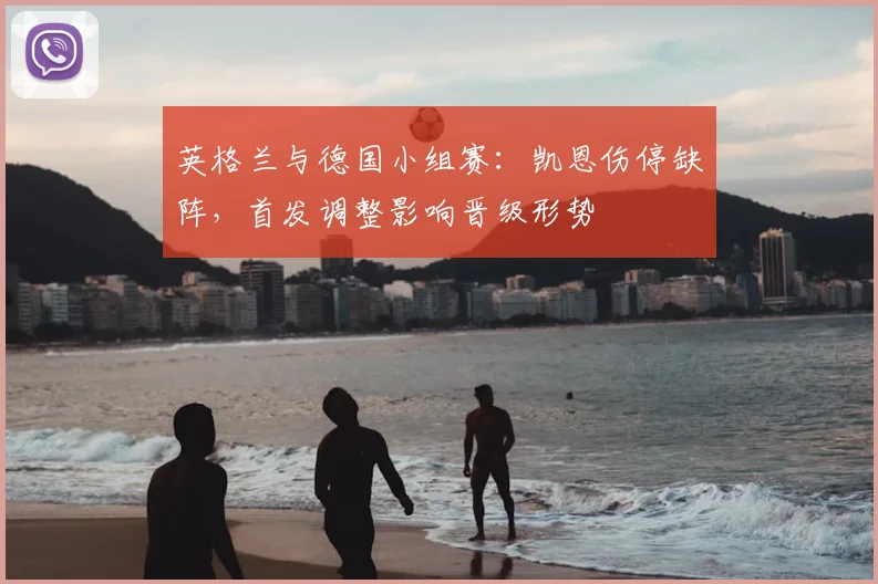 英格兰与德国小组赛:凯恩伤停缺阵,首发调整影响晋级形势