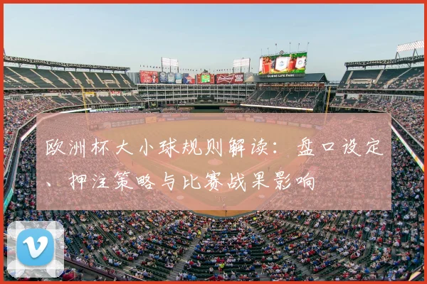 欧洲杯大小球规则解读:盘口设定、押注策略与比赛战果影响
