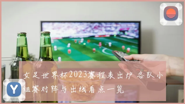 女足世界杯2023赛程表出炉 各队小组赛对阵与出线看点一览