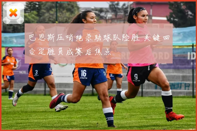 巴恩斯压哨绝杀助球队险胜 关键回合定胜负成赛后焦点