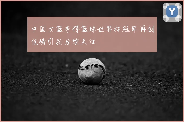 中国女篮夺得篮球世界杯冠军再创佳绩引发后续关注