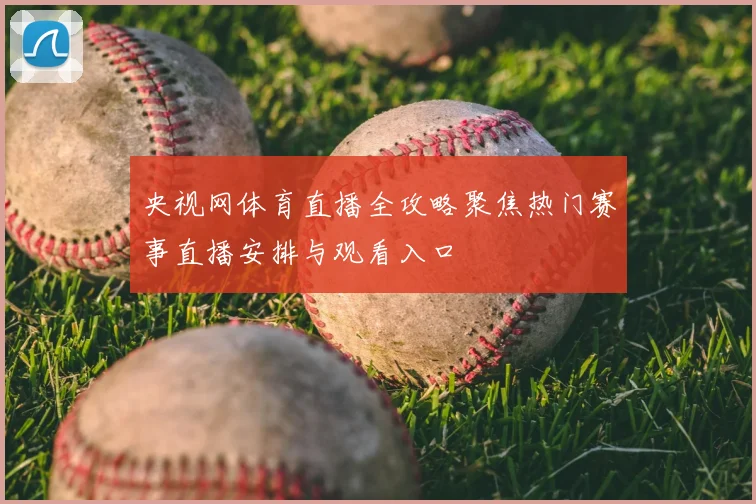 央视网体育直播全攻略聚焦热门赛事直播安排与观看入口