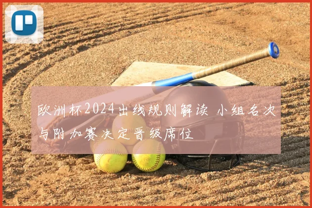 欧洲杯2024出线规则解读 小组名次与附加赛决定晋级席位