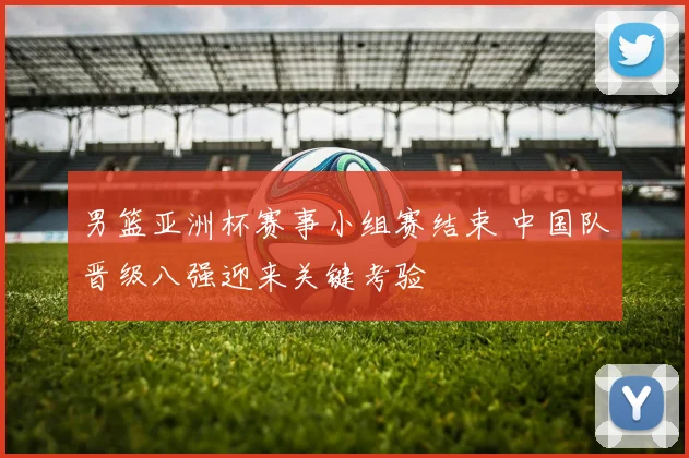 男篮亚洲杯赛事小组赛结束 中国队晋级八强迎来关键考验