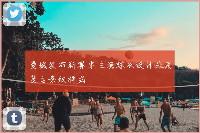 曼城发布新赛季主场球衣设计采用复古条纹样式