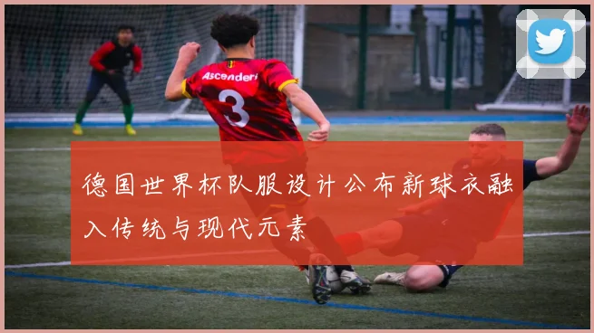 德国世界杯队服设计公布新球衣融入传统与现代元素