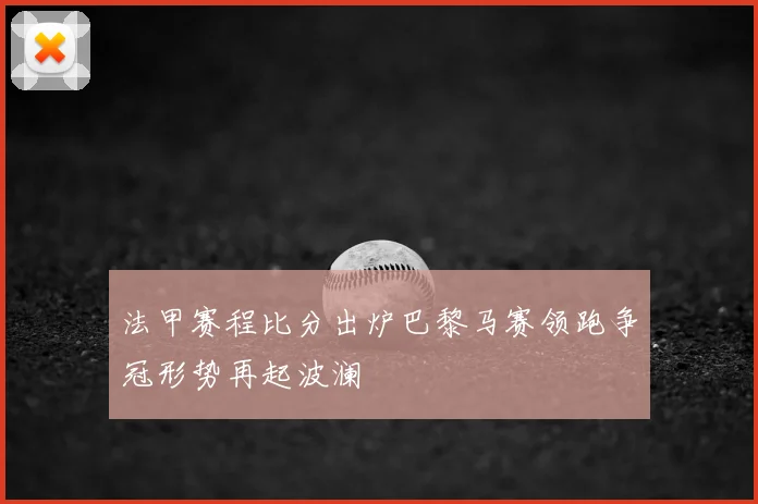 法甲赛程比分出炉巴黎马赛领跑争冠形势再起波澜