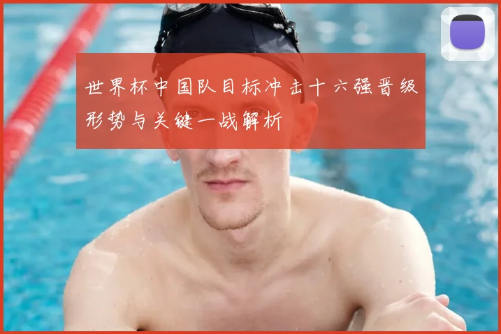 世界杯中国队目标冲击十六强晋级形势与关键一战解析