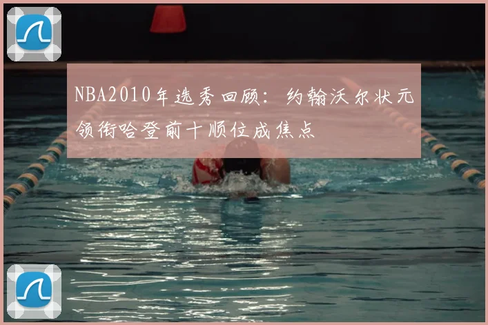 NBA2010年选秀回顾：约翰沃尔状元领衔哈登前十顺位成焦点