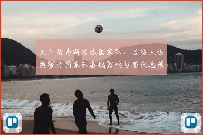 大卫路易斯落选国家队，后防人选调整对国家队备战影响与替代选项