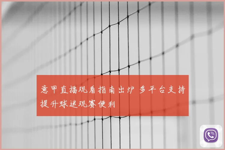 意甲直播观看指南出炉 多平台支持提升球迷观赛便利