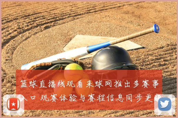 篮球直播线观看来球网推出多赛事入口 观赛体验与赛程信息同步更新