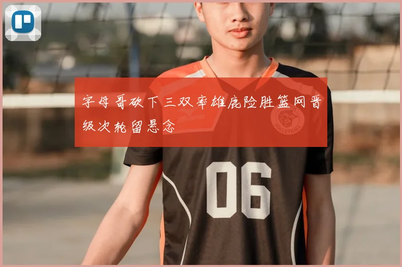 字母哥砍下三双率雄鹿险胜篮网晋级次轮留悬念