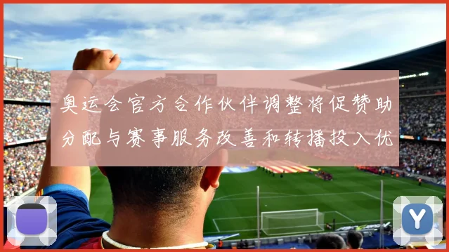 奥运会官方合作伙伴调整将促赞助分配与赛事服务改善和转播投入优化