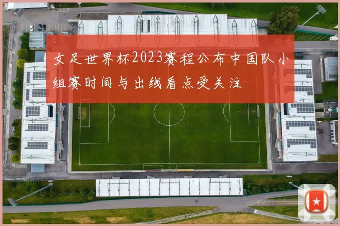 女足世界杯2023赛程公布中国队小组赛时间与出线看点受关注