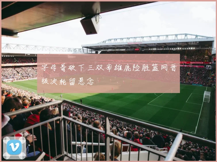 字母哥砍下三双率雄鹿险胜篮网晋级次轮留悬念
