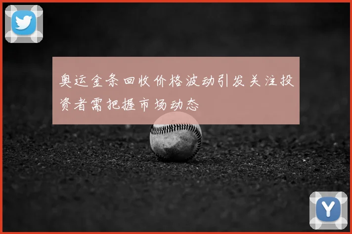 奥运金条回收价格波动引发关注投资者需把握市场动态