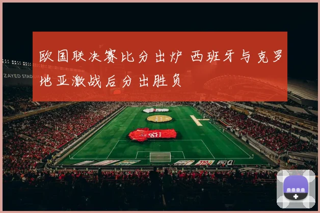 欧国联决赛比分出炉 西班牙与克罗地亚激战后分出胜负