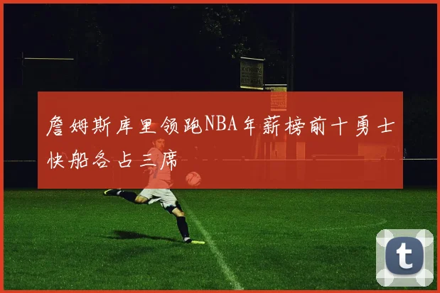 詹姆斯库里领跑NBA年薪榜前十勇士快船各占三席