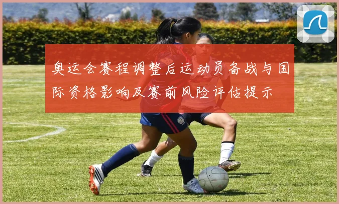 奥运会赛程调整后运动员备战与国际资格影响及赛前风险评估提示