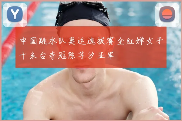 中国跳水队奥运选拔赛全红婵女子十米台夺冠陈芋汐亚军