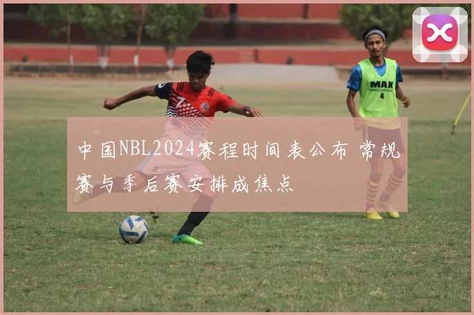 中国NBL2024赛程时间表公布 常规赛与季后赛安排成焦点