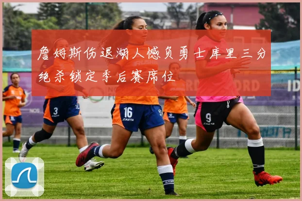 詹姆斯伤退湖人憾负勇士库里三分绝杀锁定季后赛席位