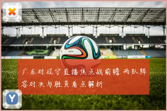 广东对辽宁直播焦点战前瞻 两队阵容对决与胜负看点解析