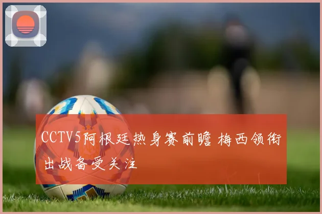 CCTV5阿根廷热身赛前瞻 梅西领衔出战备受关注