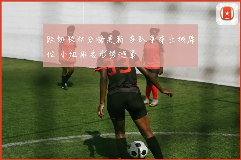 欧协联积分榜更新 多队争夺出线席位 小组排名形势趋紧