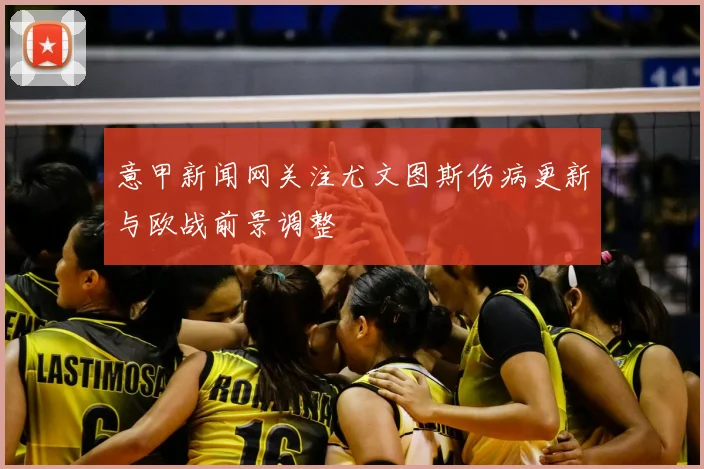 意甲新闻网关注尤文图斯伤病更新与欧战前景调整