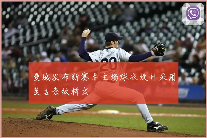 曼城发布新赛季主场球衣设计采用复古条纹样式