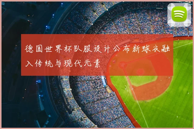 德国世界杯队服设计公布新球衣融入传统与现代元素