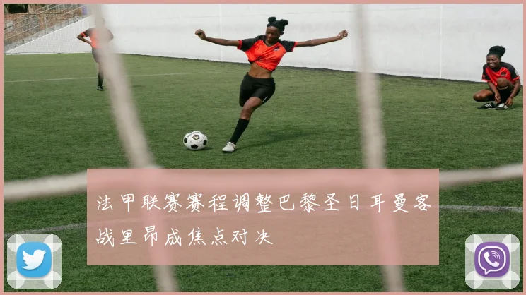 法甲联赛赛程调整巴黎圣日耳曼客战里昂成焦点对决