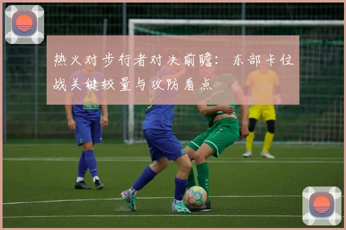 热火对步行者对决前瞻:东部卡位战关键较量与攻防看点