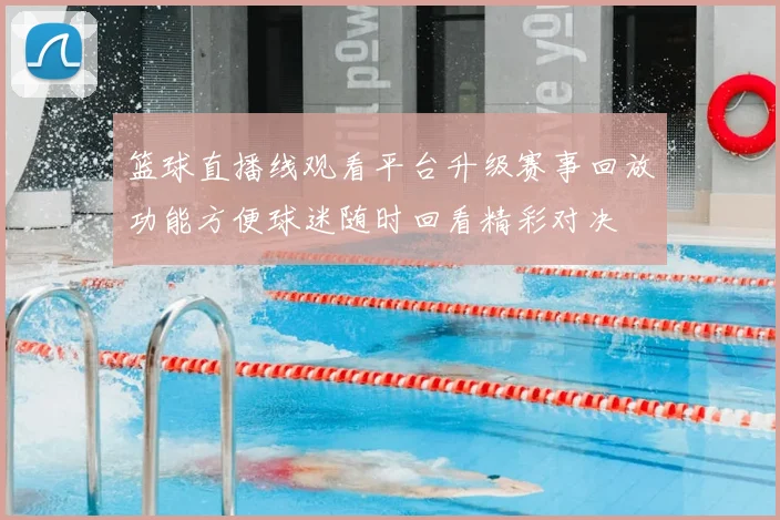 篮球直播线观看平台升级赛事回放功能方便球迷随时回看精彩对决