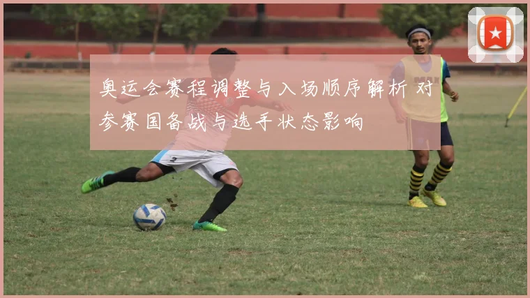 奥运会赛程调整与入场顺序解析 对参赛国备战与选手状态影响