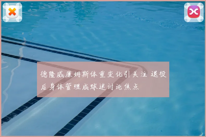 德隆威廉姆斯体重变化引关注 退役后身体管理成球迷讨论焦点