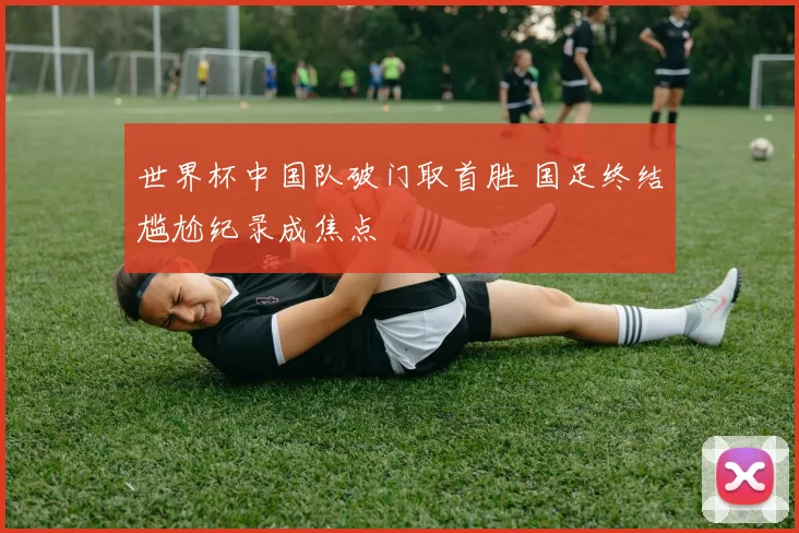 世界杯中国队破门取首胜 国足终结尴尬纪录成焦点