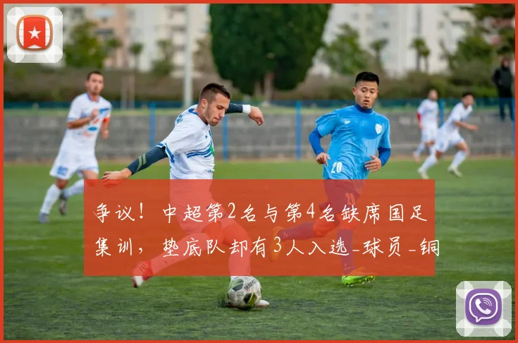 争议!中超第2名与第4名缺席国足集训,垫底队却有3人入选_球员_铜梁_名单