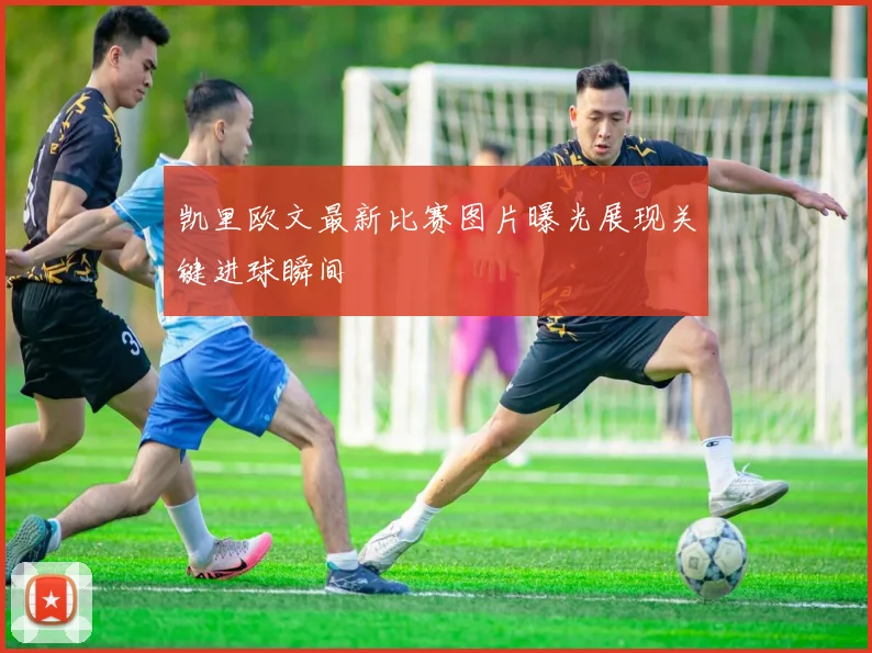 凯里欧文最新比赛图片曝光展现关键进球瞬间