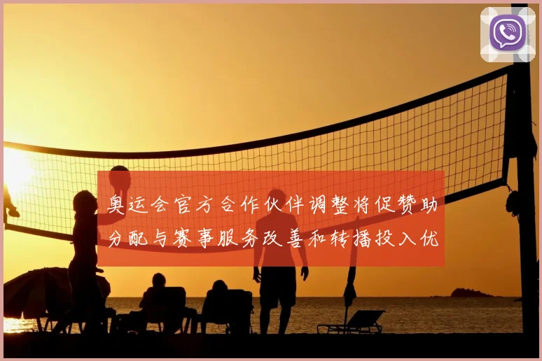 奥运会官方合作伙伴调整将促赞助分配与赛事服务改善和转播投入优化