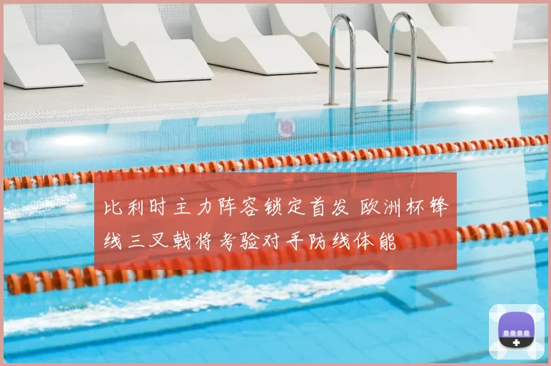 比利时主力阵容锁定首发 欧洲杯锋线三叉戟将考验对手防线体能