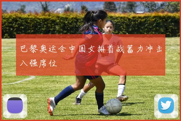 巴黎奥运会中国女排首战蓄力冲击八强席位